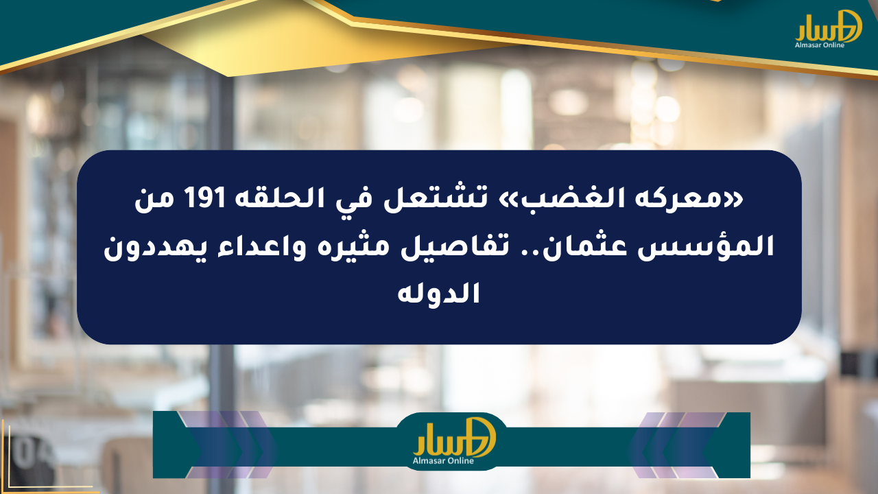 «معركة الغضب» تشتعل في الحلقة 191 من المؤسس عثمان.. تفاصيل مثيرة وأعداء يهددون الدولة